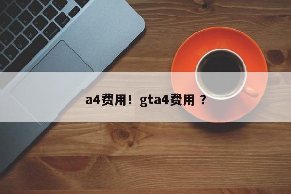 a4费用！gta4费用 ？-第1张图片-二手车资讯网
