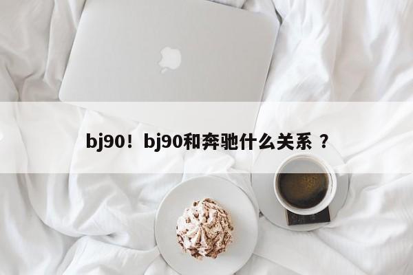 bj90！bj90和奔驰什么关系 ？-第1张图片-二手车资讯网