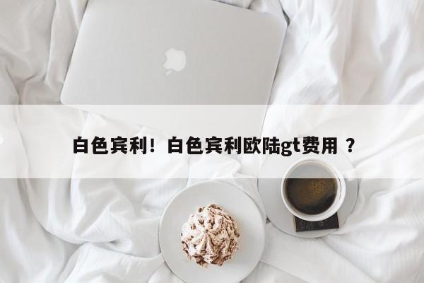 白色宾利！白色宾利欧陆gt费用 ？-第1张图片-二手车资讯网