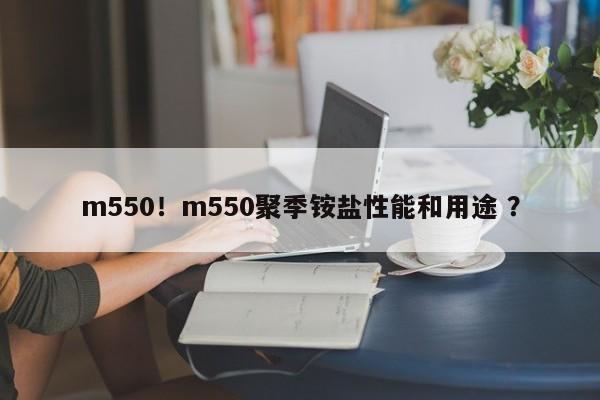 m550！m550聚季铵盐性能和用途 ？-第1张图片-二手车资讯网