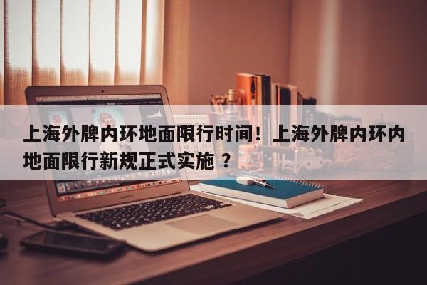 上海外牌内环地面限行时间！上海外牌内环内地面限行新规正式实施 ？-第1张图片-二手车资讯网