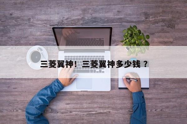 三菱翼神！三菱翼神多少钱 ？-第1张图片-二手车资讯网