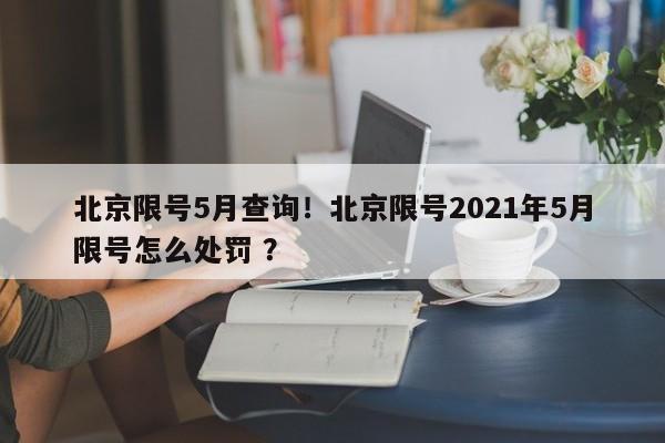 北京限号5月查询！北京限号2021年5月限号怎么处罚 ？-第1张图片-二手车资讯网