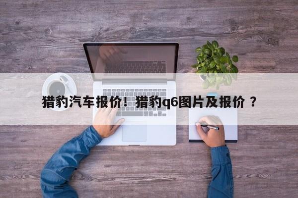 猎豹汽车报价！猎豹q6图片及报价 ？-第1张图片-二手车资讯网