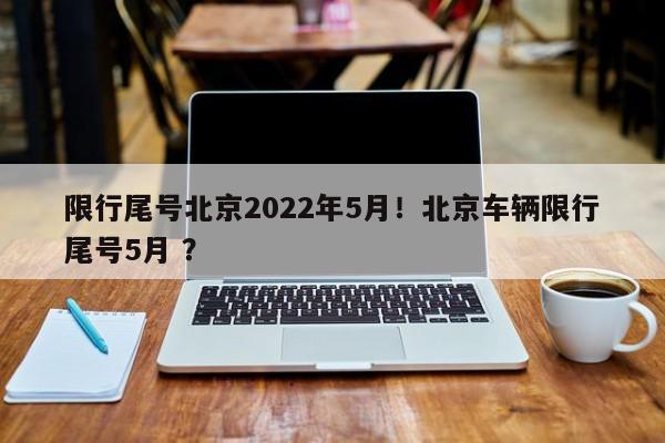 限行尾号北京2022年5月！北京车辆限行尾号5月 ？-第1张图片-二手车资讯网
