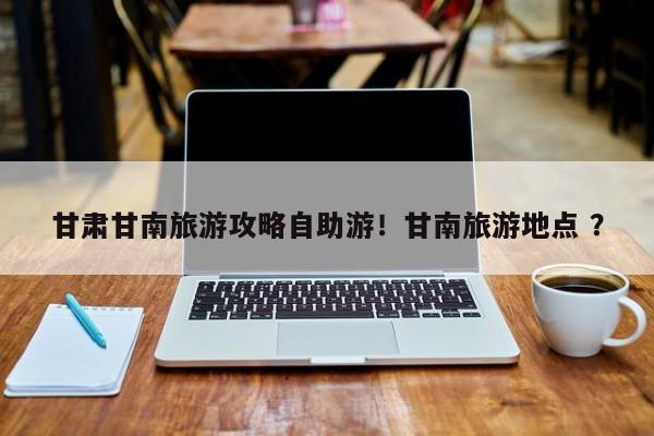 甘肃甘南旅游攻略自助游！甘南旅游地点 ？-第1张图片-二手车资讯网