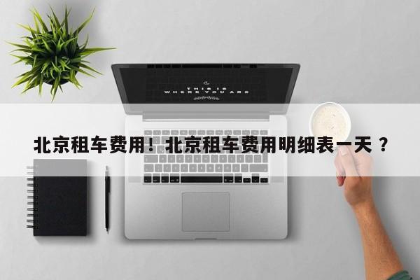北京租车费用！北京租车费用明细表一天 ？-第1张图片-二手车资讯网