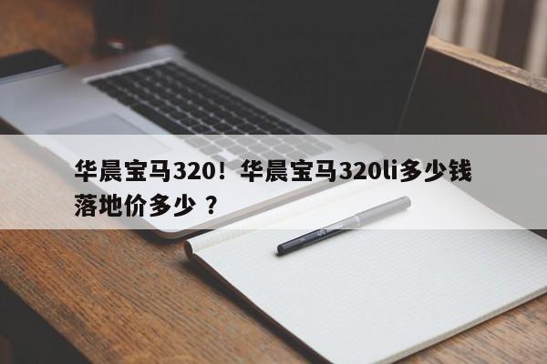 华晨宝马320！华晨宝马320li多少钱落地价多少 ？-第1张图片-二手车资讯网