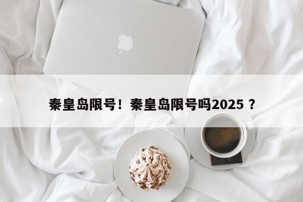 秦皇岛限号！秦皇岛限号吗2025 ？-第1张图片-二手车资讯网