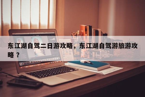 东江湖自驾二日游攻略，东江湖自驾游旅游攻略 ？-第1张图片-二手车资讯网