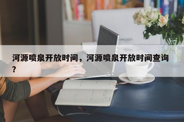 河源喷泉开放时间，河源喷泉开放时间查询 ？-第1张图片-二手车资讯网
