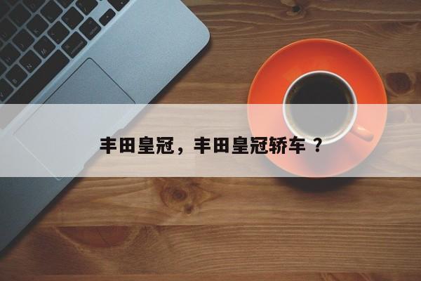 丰田皇冠，丰田皇冠轿车 ？-第1张图片-二手车资讯网