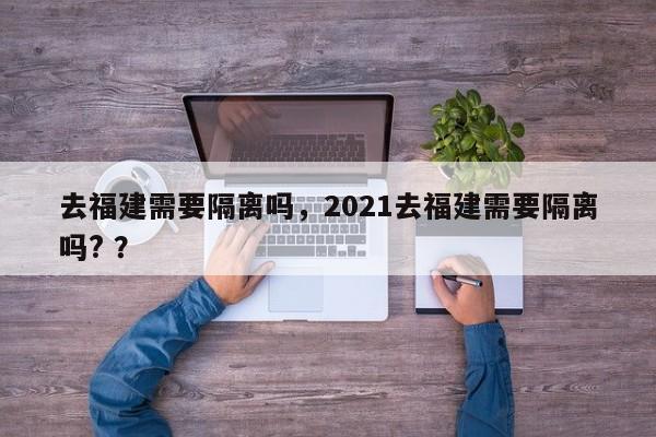 去福建需要隔离吗，2021去福建需要隔离吗? ？-第1张图片-二手车资讯网