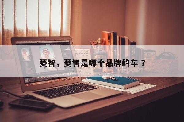 菱智，菱智是哪个品牌的车 ？-第1张图片-二手车资讯网