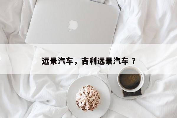 远景汽车，吉利远景汽车 ？-第1张图片-二手车资讯网