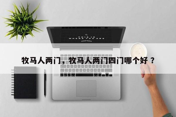 牧马人两门，牧马人两门四门哪个好 ？-第1张图片-二手车资讯网