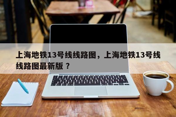 上海地铁13号线线路图，上海地铁13号线线路图最新版 ？-第1张图片-二手车资讯网