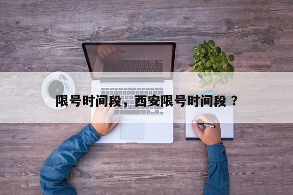 限号时间段，西安限号时间段 ？-第1张图片-二手车资讯网