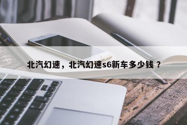 北汽幻速，北汽幻速s6新车多少钱 ？-第1张图片-二手车资讯网