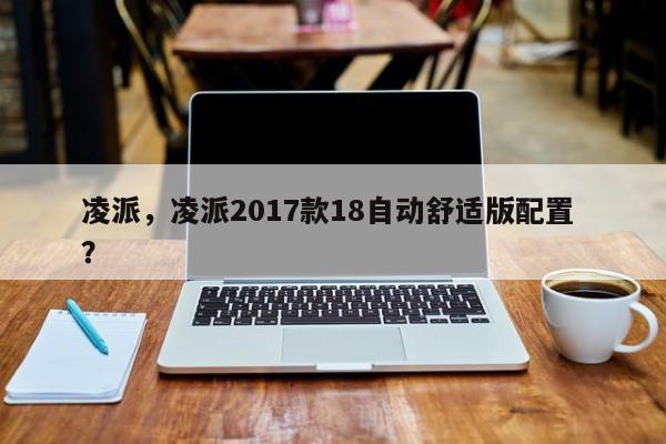 凌派，凌派2017款18自动舒适版配置 ？-第1张图片-二手车资讯网
