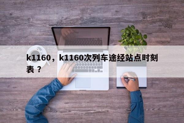 k1160，k1160次列车途经站点时刻表 ？-第1张图片-二手车资讯网