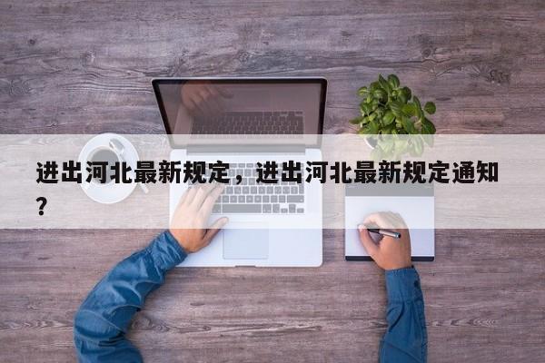 进出河北最新规定，进出河北最新规定通知 ？-第1张图片-二手车资讯网