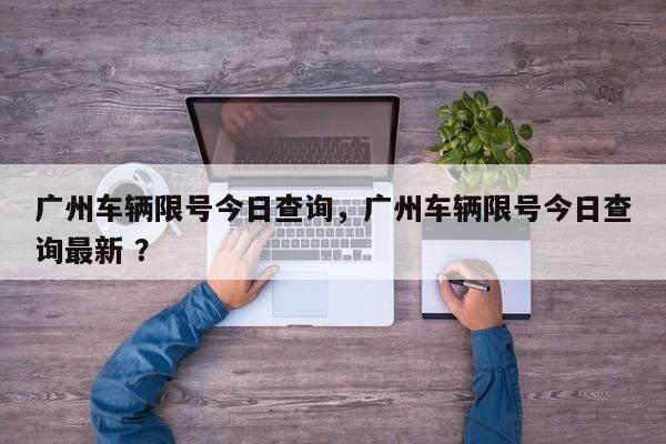 广州车辆限号今日查询，广州车辆限号今日查询最新 ？-第1张图片-二手车资讯网