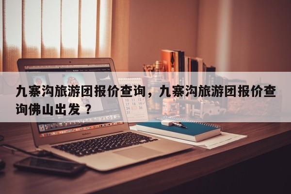 九寨沟旅游团报价查询，九寨沟旅游团报价查询佛山出发 ？-第1张图片-二手车资讯网