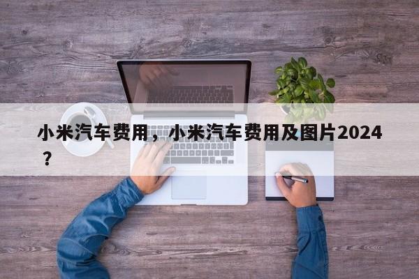 小米汽车费用，小米汽车费用及图片2024 ？-第1张图片-二手车资讯网