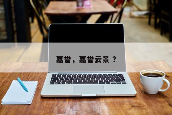 嘉誉，嘉誉云景 ？-第1张图片-二手车资讯网