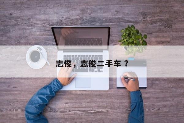 志俊，志俊二手车 ？-第1张图片-二手车资讯网