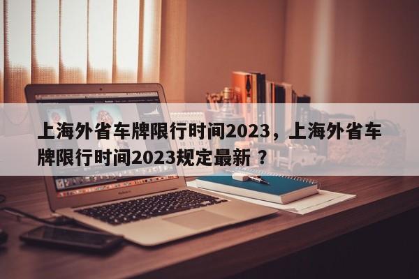 上海外省车牌限行时间2023，上海外省车牌限行时间2023规定最新 ？-第1张图片-二手车资讯网