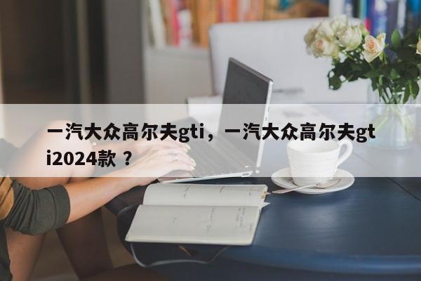 一汽大众高尔夫gti，一汽大众高尔夫gti2024款 ？-第1张图片-二手车资讯网