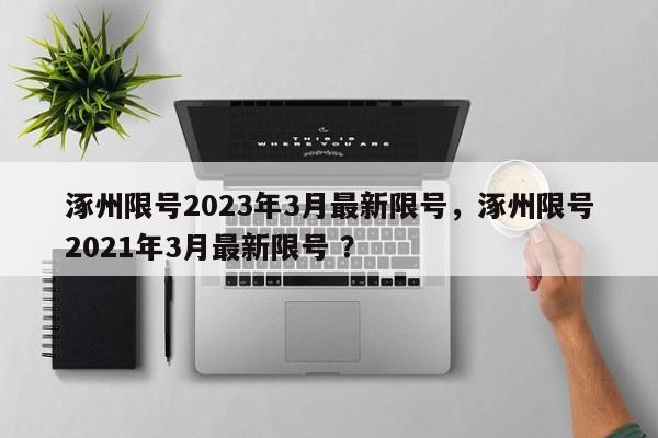 涿州限号2023年3月最新限号，涿州限号2021年3月最新限号 ？-第1张图片-二手车资讯网