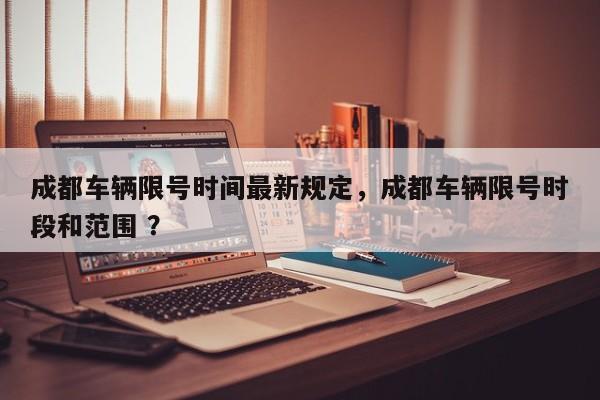 成都车辆限号时间最新规定，成都车辆限号时段和范围 ？-第1张图片-二手车资讯网