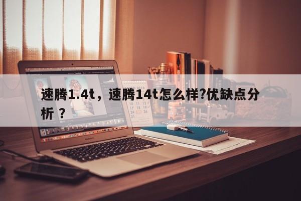 速腾1.4t，速腾14t怎么样?优缺点分析 ？-第1张图片-二手车资讯网