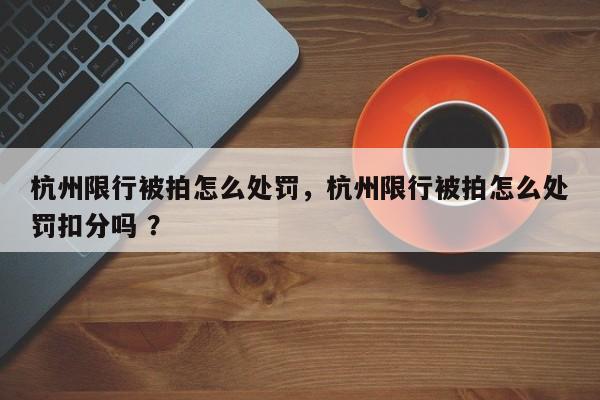 杭州限行被拍怎么处罚，杭州限行被拍怎么处罚扣分吗 ？-第1张图片-二手车资讯网