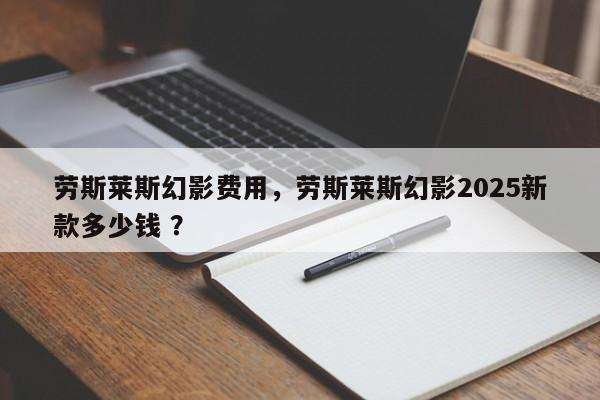 劳斯莱斯幻影费用，劳斯莱斯幻影2025新款多少钱 ？-第1张图片-二手车资讯网