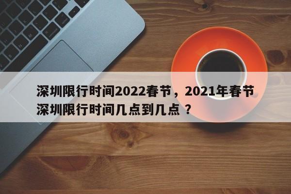 深圳限行时间2022春节，2021年春节深圳限行时间几点到几点 ？-第1张图片-二手车资讯网
