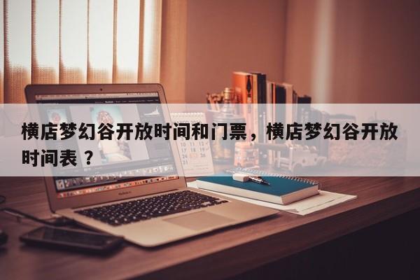 横店梦幻谷开放时间和门票，横店梦幻谷开放时间表 ？-第1张图片-二手车资讯网