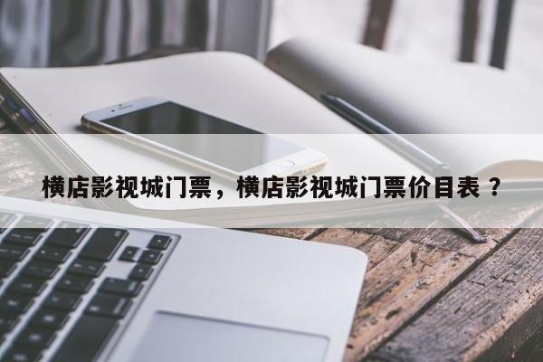 横店影视城门票，横店影视城门票价目表 ？-第1张图片-二手车资讯网