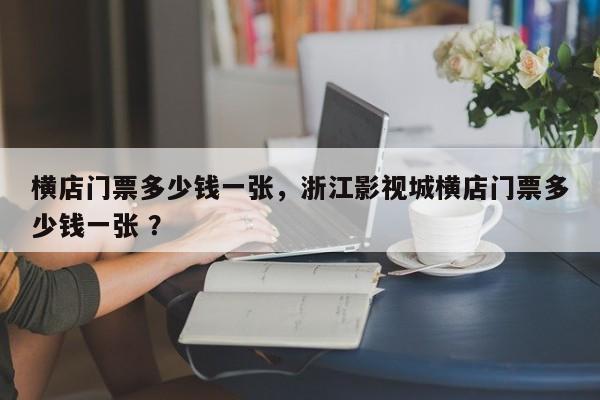 横店门票多少钱一张，浙江影视城横店门票多少钱一张 ？-第1张图片-二手车资讯网