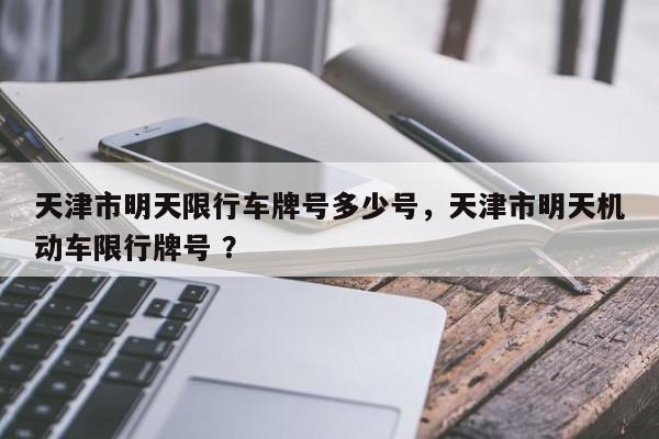 天津市明天限行车牌号多少号，天津市明天机动车限行牌号 ？-第1张图片-二手车资讯网