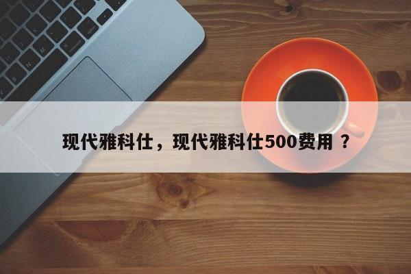 现代雅科仕，现代雅科仕500费用 ？-第1张图片-二手车资讯网