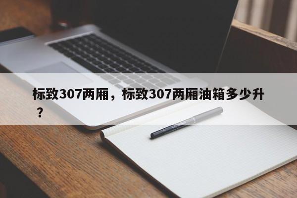 标致307两厢，标致307两厢油箱多少升 ？-第1张图片-二手车资讯网