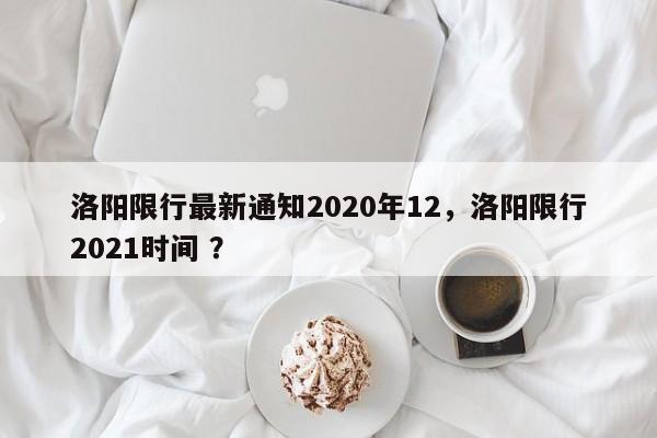 洛阳限行最新通知2020年12，洛阳限行2021时间 ？-第1张图片-二手车资讯网