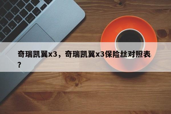 奇瑞凯翼x3，奇瑞凯翼x3保险丝对照表 ？-第1张图片-二手车资讯网