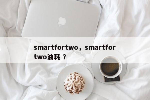 smartfortwo，smartfortwo油耗 ？-第1张图片-二手车资讯网