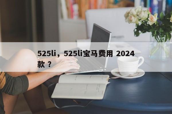 525li，525li宝马费用 2024款 ？-第1张图片-二手车资讯网