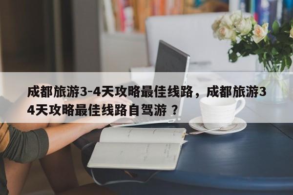成都旅游3-4天攻略最佳线路，成都旅游34天攻略最佳线路自驾游 ？-第1张图片-二手车资讯网